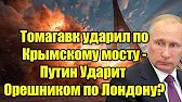 Томагавк ударил по Крымскому мосту: ответит ли Путин «Орешником» по Лондону?